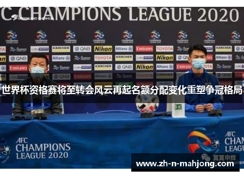 世界杯资格赛将至转会风云再起名额分配变化重塑争冠格局