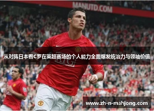 从对阵日本看C罗在英超赛场的个人能力全面爆发统治力与领袖价值