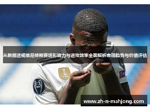 从数据透视维尼修斯赛场影响力与进攻效率全面解析表现趋势与价值评估 从数据透视维尼修斯赛场影响力与进攻效率全面解析表现趋势与价值评估