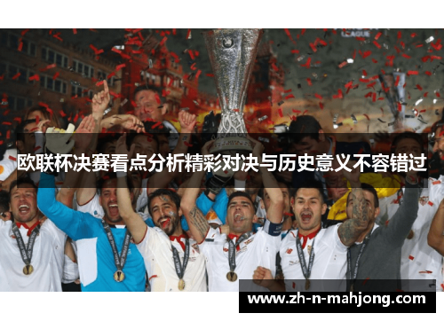 欧联杯决赛看点分析精彩对决与历史意义不容错过 欧联杯决赛看点分析精彩对决与历史意义不容错过