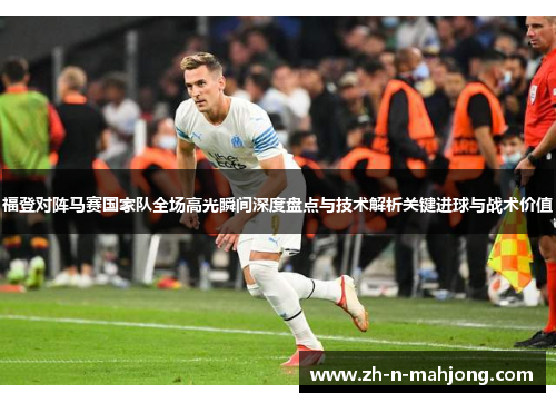福登对阵马赛国家队全场高光瞬间深度盘点与技术解析关键进球与战术价值 福登对阵马赛国家队全场高光瞬间深度盘点与技术解析关键进球与战术价值