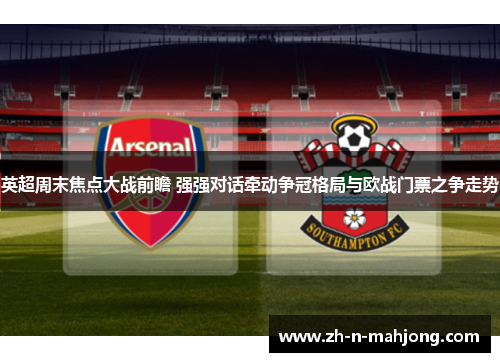 英超周末焦点大战前瞻 强强对话牵动争冠格局与欧战门票之争走势 英超周末焦点大战前瞻 强强对话牵动争冠格局与欧战门票之争走势
