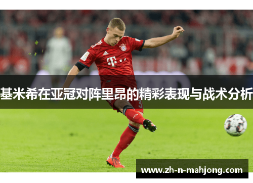 基米希在亚冠对阵里昂的精彩表现与战术分析 基米希在亚冠对阵里昂的精彩表现与战术分析