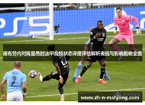 德布劳内对阵里昂时法甲竞技状态深度评估解析表现与影响前瞻全面 德布劳内对阵里昂时法甲竞技状态深度评估解析表现与影响前瞻全面
