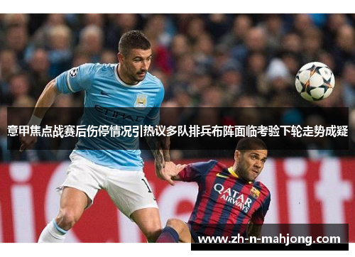 意甲焦点战赛后伤停情况引热议多队排兵布阵面临考验下轮走势成疑 意甲焦点战赛后伤停情况引热议多队排兵布阵面临考验下轮走势成疑