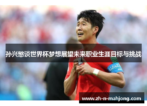 孙兴慜谈世界杯梦想展望未来职业生涯目标与挑战 孙兴慜谈世界杯梦想展望未来职业生涯目标与挑战