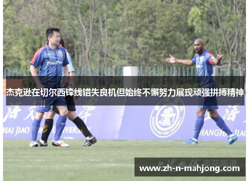 杰克逊在切尔西锋线错失良机但始终不懈努力展现顽强拼搏精神 杰克逊在切尔西锋线错失良机但始终不懈努力展现顽强拼搏精神