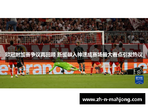 欧冠附加赛争议再回顾 新援融入神速成赛场最大看点引发热议 欧冠附加赛争议再回顾 新援融入神速成赛场最大看点引发热议