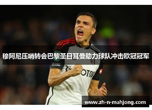 穆阿尼压哨转会巴黎圣日耳曼助力球队冲击欧冠冠军 穆阿尼压哨转会巴黎圣日耳曼助力球队冲击欧冠冠军