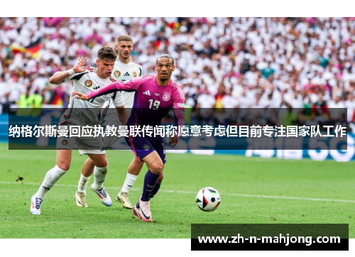 纳格尔斯曼回应执教曼联传闻称愿意考虑但目前专注国家队工作