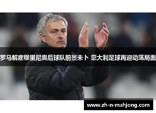 罗马解雇穆里尼奥后球队前景未卜 意大利足球再迎动荡局面