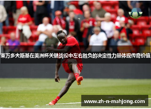 莱万多夫斯基在美洲杯关键战役中左右胜负的决定性力量体现传奇价值 莱万多夫斯基在美洲杯关键战役中左右胜负的决定性力量体现传奇价值