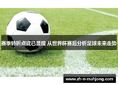 赛季转折点或已显现 从世界杯赛后分析足球未来走势 赛季转折点或已显现 从世界杯赛后分析足球未来走势