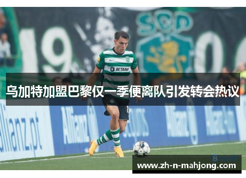 乌加特加盟巴黎仅一季便离队引发转会热议