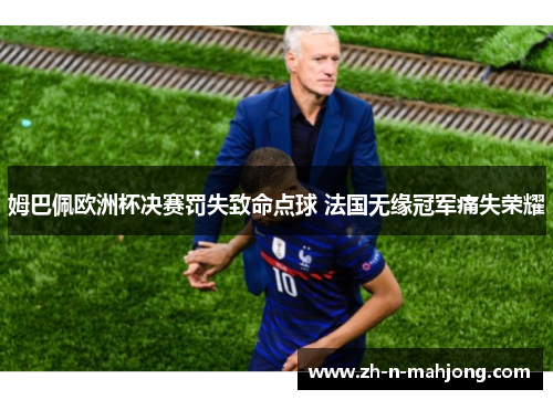 姆巴佩欧洲杯决赛罚失致命点球 法国无缘冠军痛失荣耀
