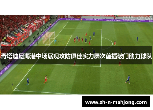 奇塔迪尼海港中场展现攻防俱佳实力屡次前插破门助力球队