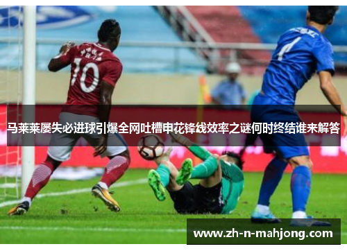 马莱莱屡失必进球引爆全网吐槽申花锋线效率之谜何时终结谁来解答 马莱莱屡失必进球引爆全网吐槽申花锋线效率之谜何时终结谁来解答