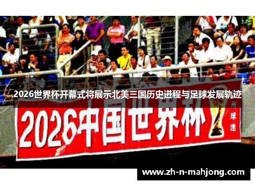 2026世界杯开幕式将展示北美三国历史进程与足球发展轨迹 2026世界杯开幕式将展示北美三国历史进程与足球发展轨迹