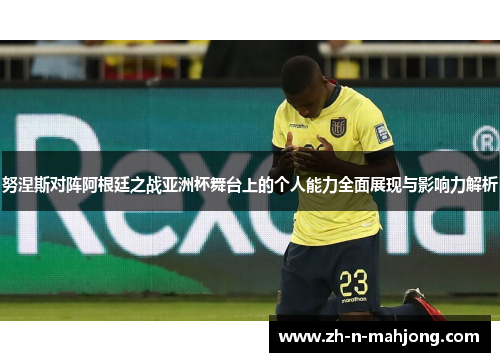 努涅斯对阵阿根廷之战亚洲杯舞台上的个人能力全面展现与影响力解析 努涅斯对阵阿根廷之战亚洲杯舞台上的个人能力全面展现与影响力解析