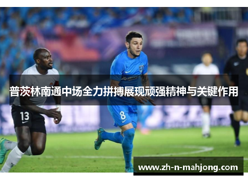 普茨林南通中场全力拼搏展现顽强精神与关键作用 普茨林南通中场全力拼搏展现顽强精神与关键作用