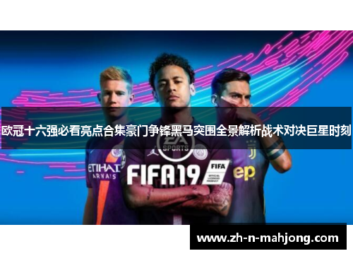欧冠十六强必看亮点合集豪门争锋黑马突围全景解析战术对决巨星时刻