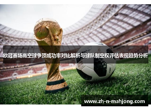 欧冠赛场高空球争顶成功率对比解析与球队制空权评估表现趋势分析