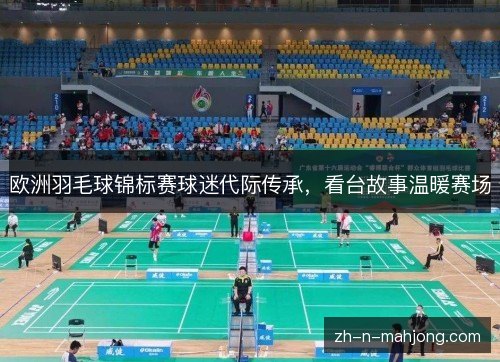 欧洲羽毛球锦标赛球迷代际传承,看台故事温暖赛场 欧洲羽毛球锦标赛球迷代际传承,看台故事温暖赛场