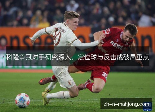 科隆争冠对手研究深入,定位球与反击成破局重点 科隆争冠对手研究深入,定位球与反击成破局重点