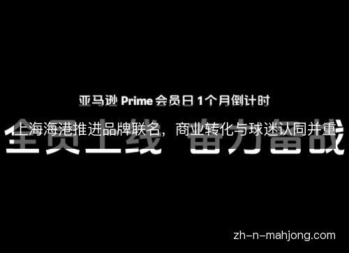 上海海港推进品牌联名，商业转化与球迷认同并重
