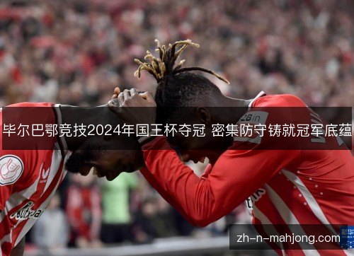 毕尔巴鄂竞技2024年国王杯夺冠 密集防守铸就冠军底蕴 毕尔巴鄂竞技2024年国王杯夺冠 密集防守铸就冠军底蕴